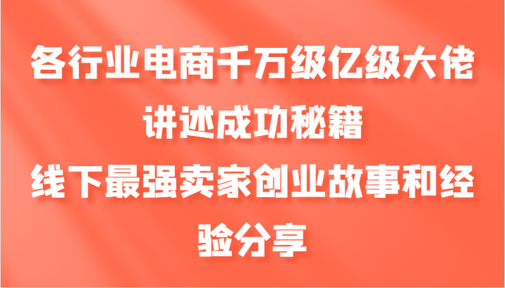 各行业电商千万级亿级大佬讲述成功秘籍，线下最强卖家创业故事和经验分享-猴哥VIP资源站