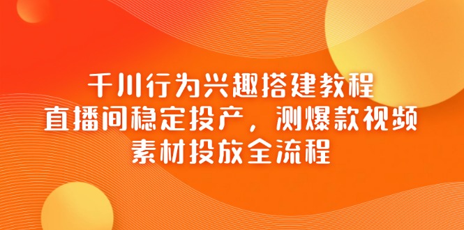 千川行为兴趣搭建教程，直播间稳定投产，测爆款视频，素材投放全流程-猴哥VIP资源站