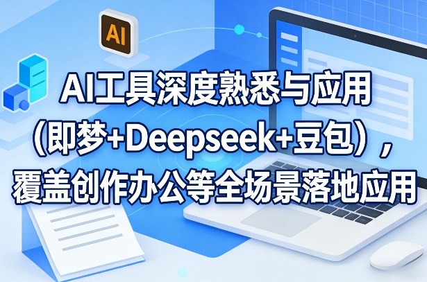AI工具深度熟悉与应用(即梦+Deepseek+豆包)，覆盖创作办公等全场景落地应用-猴哥VIP资源站