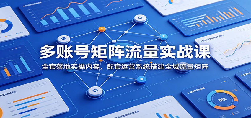 多账号矩阵流量实战课：全套落地实操内容，配套运营系统搭建全域流量矩阵-猴哥VIP资源站
