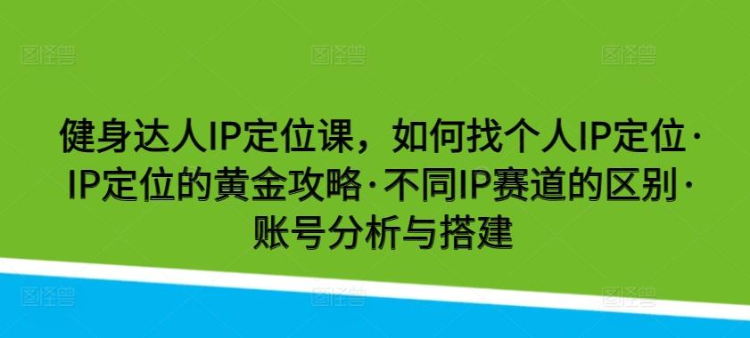 健身达人IP定位课,如何找个人IP定位·IP定位的黄金攻略·不同IP赛道的区别·账号分析与搭建-猴哥VIP资源站
