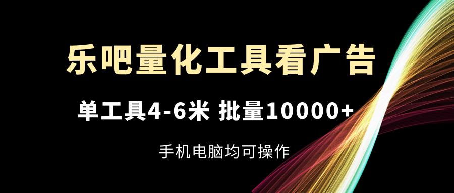 乐吧量化工具看广告，单工具4-6米，批量10000+，手机电脑均可操作-猴哥VIP资源站