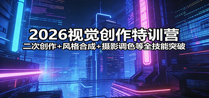 2026视觉创作特训营：二次创作+风格合成+摄影调色等全技能突破-猴哥VIP资源站