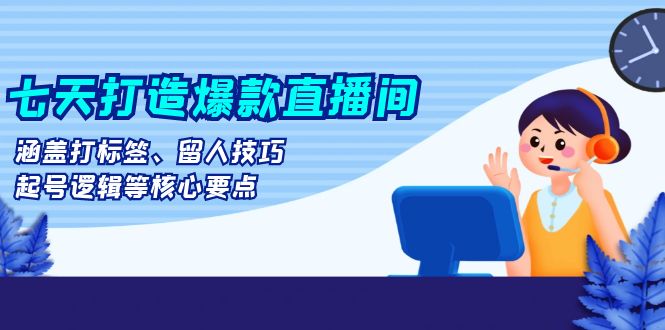 七天打造爆款直播间：涵盖打标签、留人技巧、起号逻辑等核心要点-猴哥VIP资源站