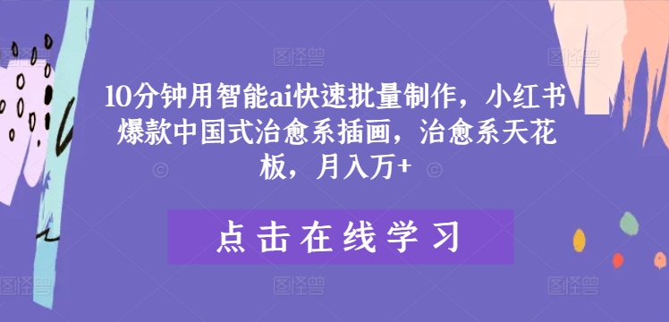 10分钟用智能ai快速批量制作，小红书爆款中国式治愈系插画，治愈系天花板，月入万+【揭秘】-猴哥VIP资源站