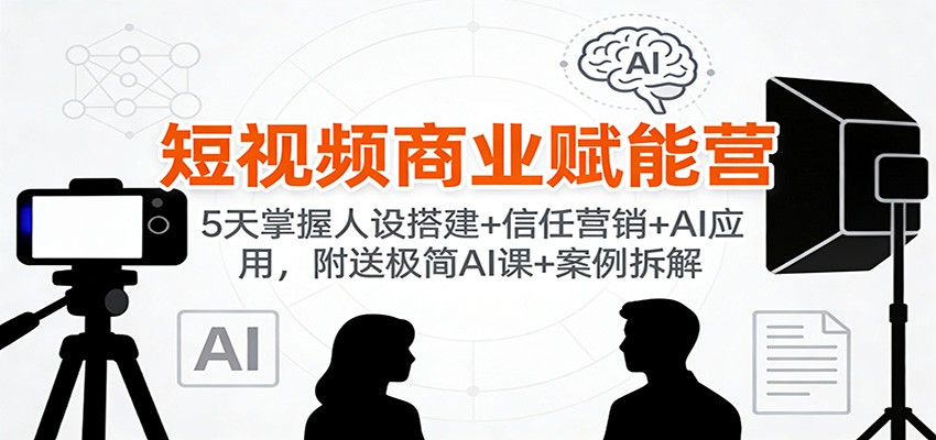 短视频商业赋能营：5天掌握人设搭建+信任营销+AI应用，附送极简AI课+案例拆解-猴哥VIP资源站