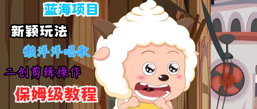 蓝海项目新颖玩法，懒洋洋唱歌 搬运剪辑操作，保姆级教程-猴哥VIP资源站