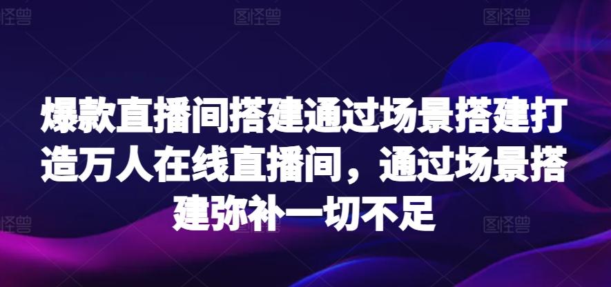 爆款直播间搭建通过场景搭建打造万人在线直播间，通过场景搭建弥补一切不足-猴哥VIP资源站