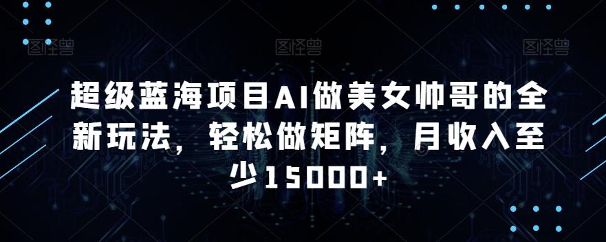 超级蓝海项目AI做美女帅哥的全新玩法,轻松做矩阵,月收入至少15000+【揭秘】-猴哥VIP资源站
