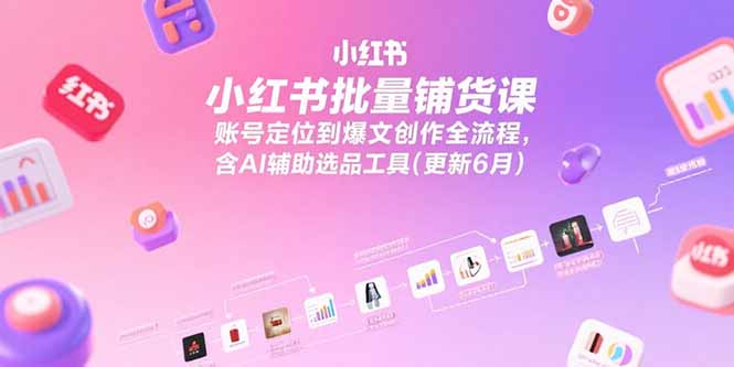 小红书批量铺货课,账号定位到爆文创作全流程,含AI辅助选品工具(更新6月-猴哥VIP资源站