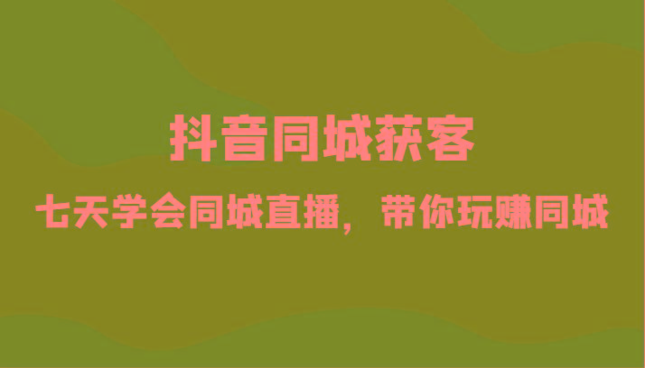 抖音同城获客-七天学会同城直播，带你玩赚同城(34节课)-猴哥VIP资源站