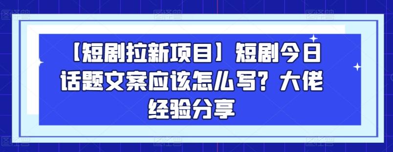 【短剧拉新项目】短剧今日话题文案应该怎么写？大佬经验分享-猴哥VIP资源站