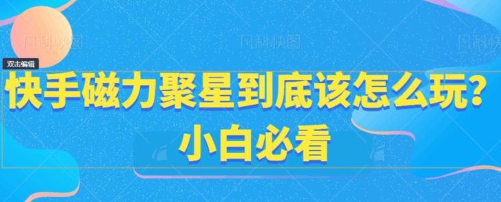 快手磁力聚星到底该怎么玩？小白必看-猴哥VIP资源站