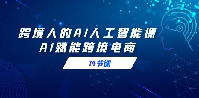 跨境人的AI人工智能课，AI赋能跨境电商(14节课)-猴哥VIP资源站