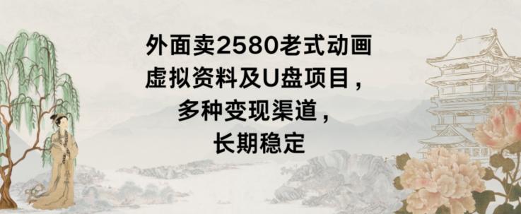 外面卖2580老式动画虚拟资料及U盘项目,多种变现渠道,长期稳定