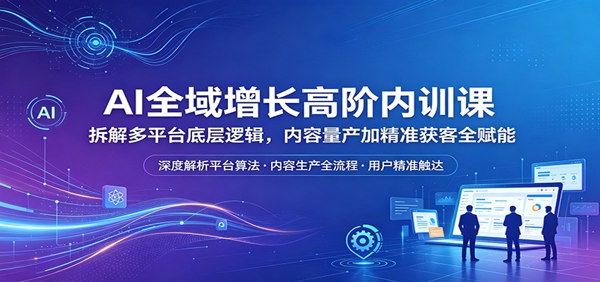 AI全域增长高阶内训课：拆解多平台底层逻辑，内容量产加精准获客全赋能-猴哥VIP资源站