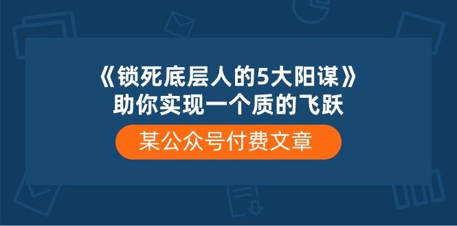 某公众号付费文章《锁死底层人的5大阳谋》助你实现一个质的飞跃-猴哥VIP资源站