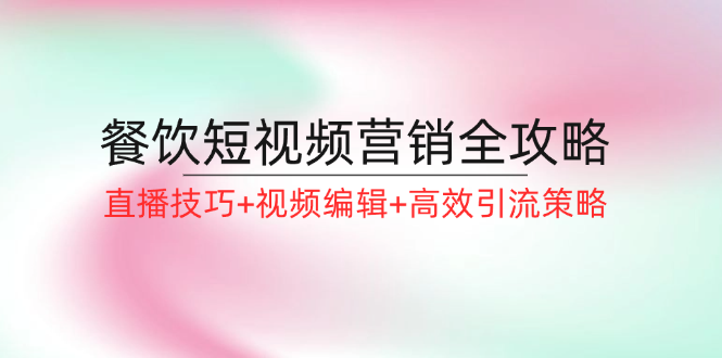 餐饮短视频营销全攻略：直播技巧+视频编辑+高效引流策略-猴哥VIP资源站