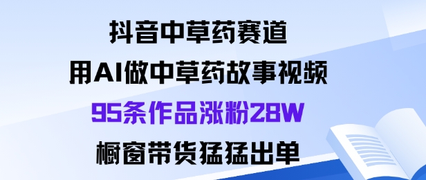 抖音中草药赛道，用Al做中草药故事视频95条作品涨粉28W，橱窗带货猛出单-猴哥VIP资源站