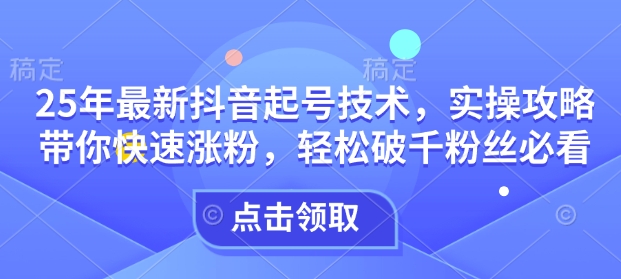 25年最新抖音起号技术，实操攻略带你快速涨粉，轻松破千粉丝必看-猴哥VIP资源站