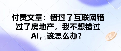 付费文章：错过了互联网错过了房地产，我不想错过AI，该怎么办？-猴哥VIP资源站
