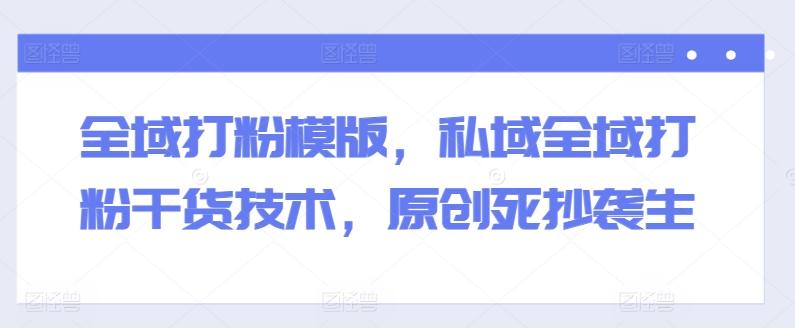 全域打粉模版,私域全域打粉干货技术,原创死抄袭生-猴哥VIP资源站