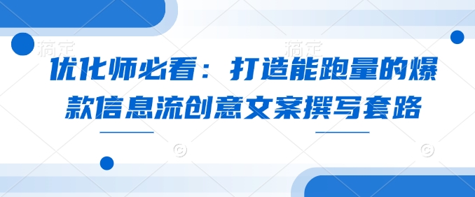 优化师必看:打造能跑量的爆款信息流创意文案撰写套路-猴哥VIP资源站