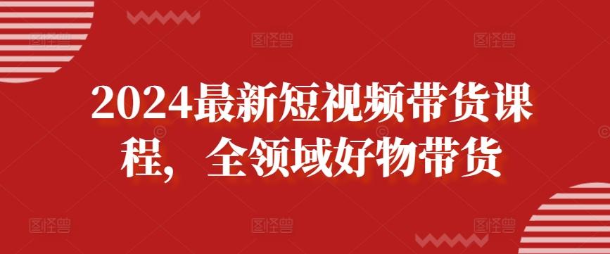 2024最新短视频带货课程，全领域好物带货-猴哥VIP资源站