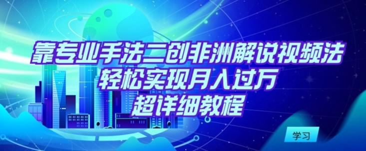 靠专业手法二创非洲解说视频玩法，轻松实现月入过万，超详细教程【揭秘】-猴哥VIP资源站