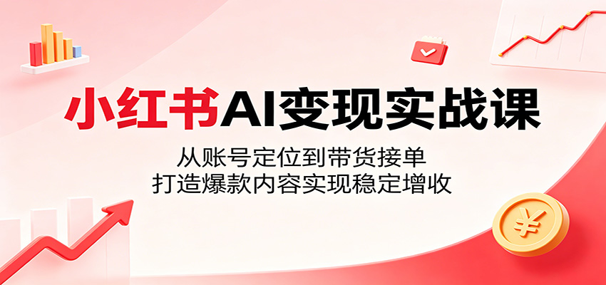小红书AI变现实战课：从账号定位到带货接单，打造爆款内容实现稳定增收-猴哥VIP资源站