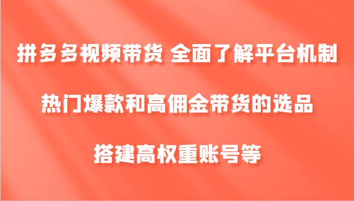 拼多多视频带货 全面了解平台机制、热门爆款和高佣金带货的选品,搭建高权重账号等-猴哥VIP资源站