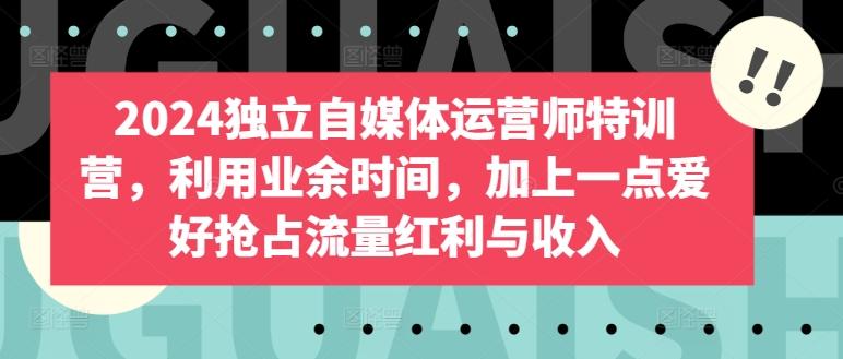2024独立自媒体运营师特训营，利用业余时间，加上一点爱好抢占流量红利与收入-猴哥VIP资源站