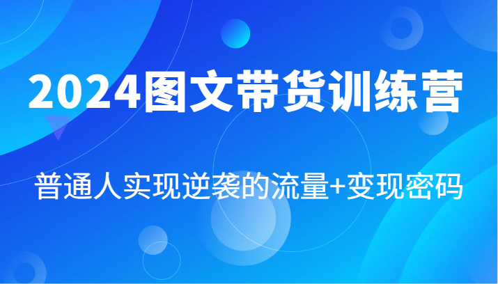 2024图文带货训练营，普通人实现逆袭的流量+变现密码(87节课)-猴哥VIP资源站