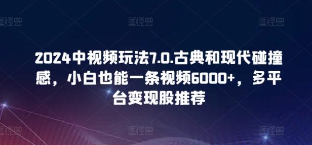 2024中视频玩法7.0.古典和现代碰撞感,小白也能一条视频6000+,多平台变现【揭秘】-猴哥VIP资源站