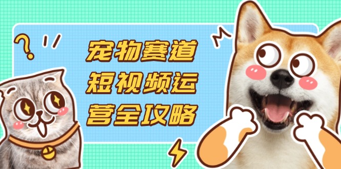 宠物赛道短视频运营全攻略,选品拍摄剪辑实操,实现流量到收益转化-猴哥VIP资源站
