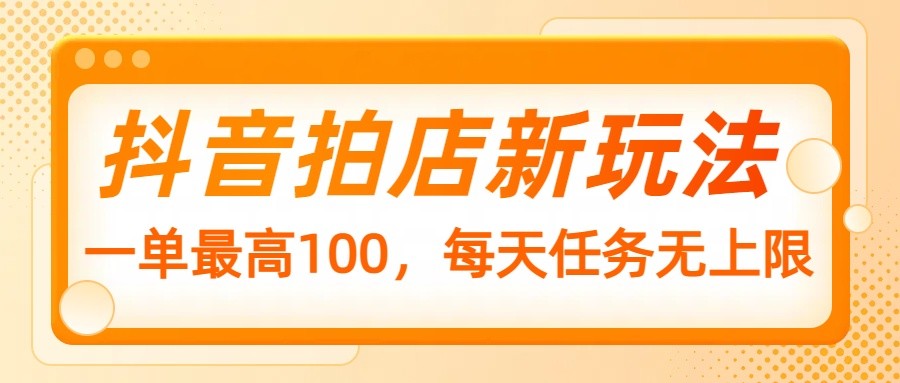 抖音拍店新玩法,一单最高100,每天任务无上限-猴哥VIP资源站
