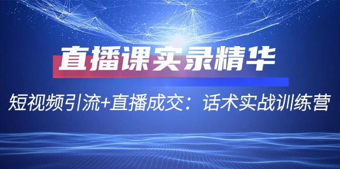 直播课实录精华：短视频引流+直播成交：话术实战训练营-猴哥VIP资源站