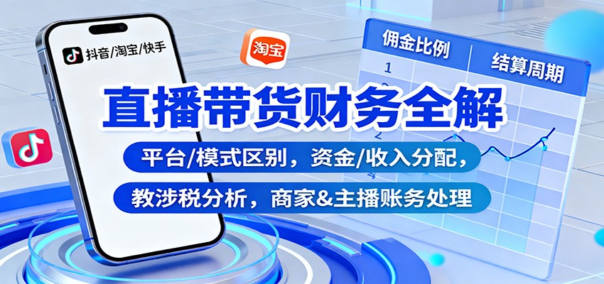 直播带货财务全解:平台/模式区别,资金/收入分配,涉税分析,商家&主播账务处理-猴哥VIP资源站