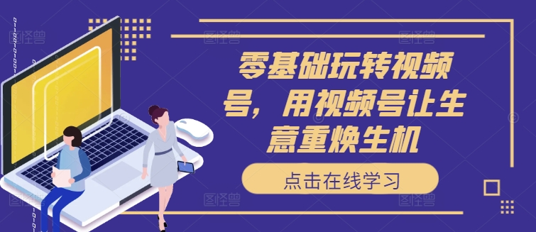 零基础玩转视频号，用视频号让生意重焕生机-猴哥VIP资源站