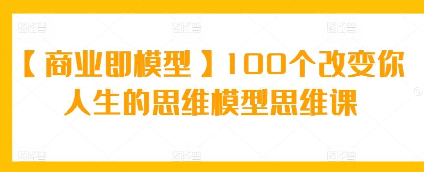 【商业即模型】100个改变你人生的思维模型思维课-猴哥VIP资源站