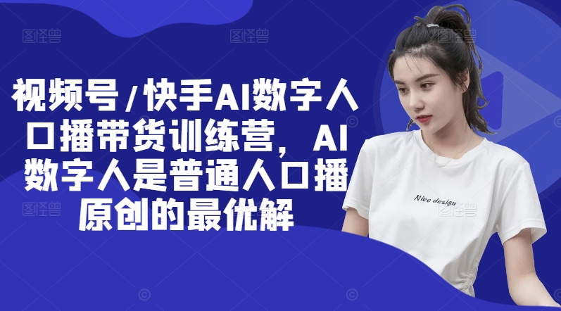 视频号/快手AI数字人口播带货训练营，AI数字人是普通人口播原创的最优解-猴哥VIP资源站