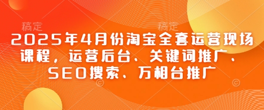 2025年4月份淘宝全套运营现场课程，运营后台、关键词推广、SEO搜索、万相台推广-猴哥VIP资源站