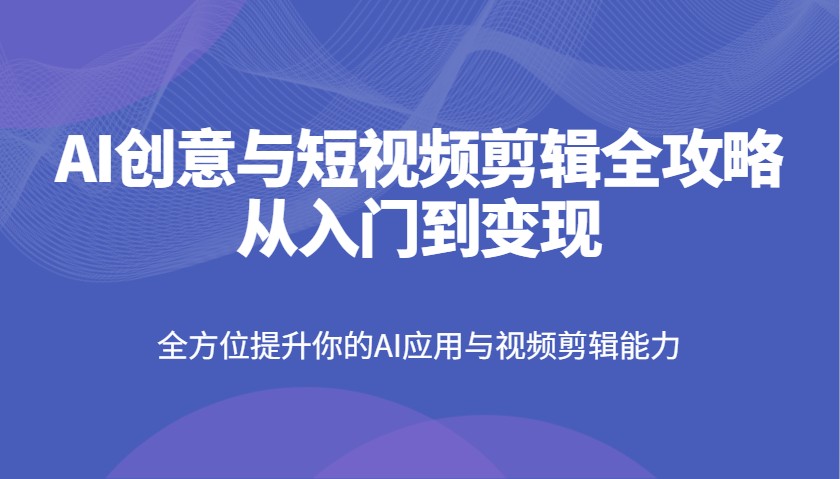AI创意与短视频剪辑全攻略从入门到变现，全方位提升你的AI应用与视频剪辑能力-猴哥VIP资源站