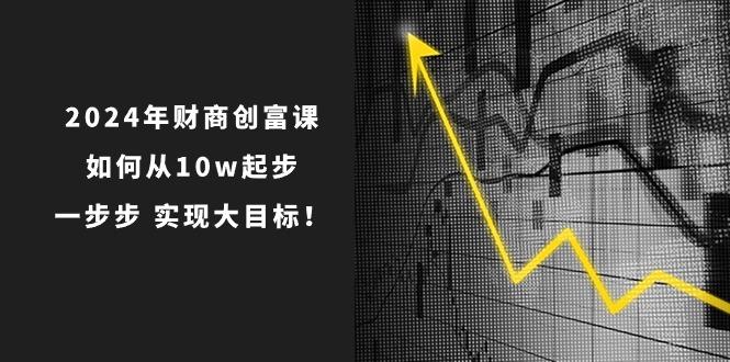 2024年 财商-创富课:如何从10w起步,一步步 实现大目标!-猴哥VIP资源站