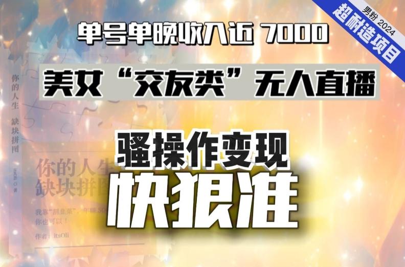 美女“交友类”无人直播,变现快、狠、准,单号单晚收入近7000。2024,超耐造“男粉”变现项目