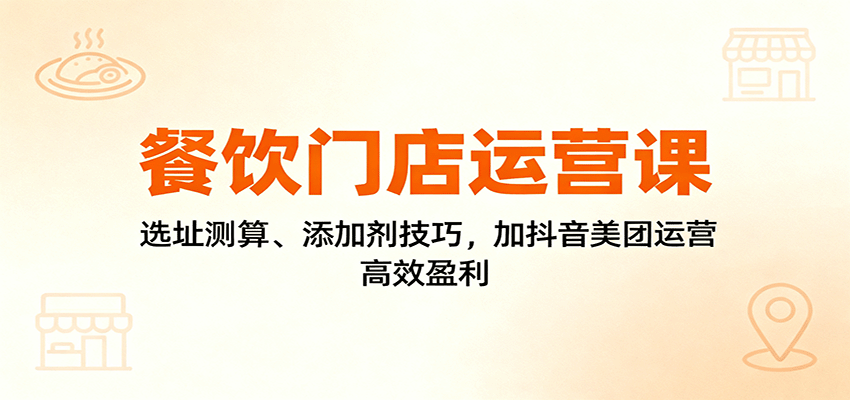 餐饮门店运营课：选址测算、添加剂技巧，加抖音美团运营，高效盈利-猴哥VIP资源站