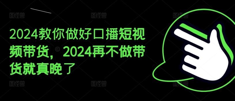 2024教你做好口播短视频带货，2024再不做带货就真晚了-猴哥VIP资源站