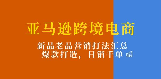亚马逊跨境电商：新品老品营销打法汇总，爆款打造，日销千单-猴哥VIP资源站