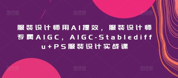 服装设计师用AI提效，服装设计师专属AIGC，AIGC-Stablediffu+PS服装设计实战课-猴哥VIP资源站