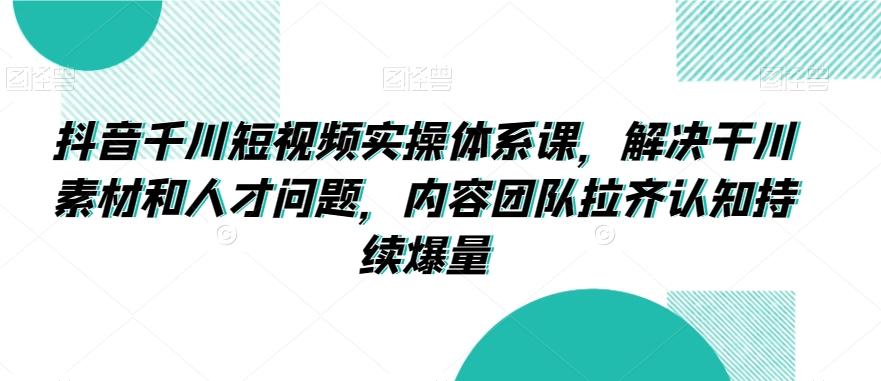 抖音千川短视频实操体系课，解决干川素材和人才问题，内容团队拉齐认知持续爆量-猴哥VIP资源站